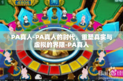 PA真人-PA真人的时代，重塑真实与虚拟的界限-PA真人