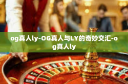 og真人ly-OG真人与LY的奇妙交汇-og真人ly