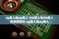 og真人和ag真人-OG真人与AG真人的竞技探究-og真人和ag真人