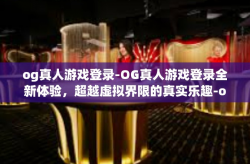 og真人游戏登录-OG真人游戏登录全新体验，超越虚拟界限的真实乐趣-og真人游戏登录