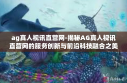 ag真人视讯直营网-揭秘AG真人视讯直营网的服务创新与前沿科技融合之美-ag真人视讯直营网