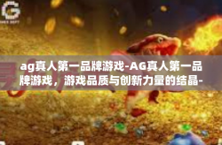 ag真人第一品牌游戏-AG真人第一品牌游戏，游戏品质与创新力量的结晶-ag真人第一品牌游戏
