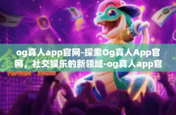 og真人app官网-探索Og真人App官网，社交娱乐的新领域-og真人app官网