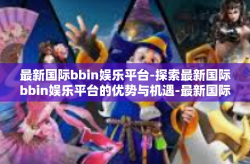 最新国际bbin娱乐平台-探索最新国际bbin娱乐平台的优势与机遇-最新国际bbin娱乐平台