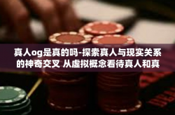 真人og是真的吗-探索真人与现实关系的神奇交叉 从虚拟概念看待真人和真人秀之虚实困惑-真人og是真的吗