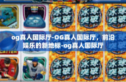 og真人国际厅-OG真人国际厅，前沿娱乐的新地标-og真人国际厅