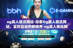 og真人视讯网站-探索Og真人视讯网站，实时互动的新视界-og真人视讯网站