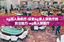 ag真人旗舰厅-探索ag真人旗舰厅的前沿魅力-ag真人旗舰厅