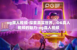 og真人视频-探索真实世界，OG真人视频的魅力-og真人视频