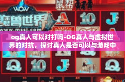 og真人可以对打吗-OG真人与虚拟世界的对抗，探讨真人是否可以与游戏中的AI进行对战-og真人可以对打吗