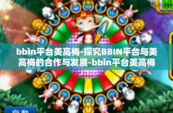 bbin平台美高梅-探究BBIN平台与美高梅的合作与发展-bbin平台美高梅