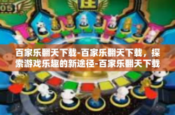百家乐翻天下载-百家乐翻天下载，探索游戏乐趣的新途径-百家乐翻天下载