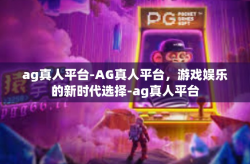 ag真人平台-AG真人平台，游戏娱乐的新时代选择-ag真人平台