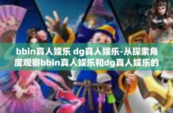 bbin真人娱乐 dg真人娱乐-从探索角度观察bbin真人娱乐和dg真人娱乐的新型领域魅力-bbin真人娱乐 dg真人娱乐