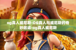 og真人威尼斯-OG真人与威尼斯的奇妙邂逅-og真人威尼斯