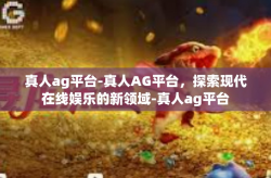 真人ag平台-真人AG平台，探索现代在线娱乐的新领域-真人ag平台