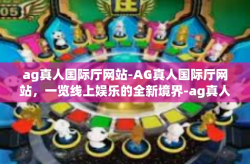 ag真人国际厅网站-AG真人国际厅网站，一览线上娱乐的全新境界-ag真人国际厅网站