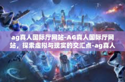 ag真人国际厅网站-AG真人国际厅网站，探索虚拟与现实的交汇点-ag真人国际厅网站