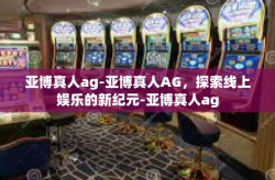 亚博真人ag-亚博真人AG，探索线上娱乐的新纪元-亚博真人ag