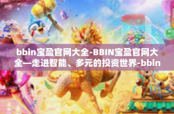 bbin宝盈官网大全-BBIN宝盈官网大全—走进智能、多元的投资世界-bbin宝盈官网大全