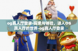 og真人厅登录-探索与体验，进入OG真人厅的世界-og真人厅登录