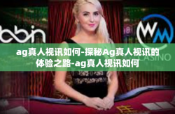 ag真人视讯如何-探秘Ag真人视讯的体验之路-ag真人视讯如何