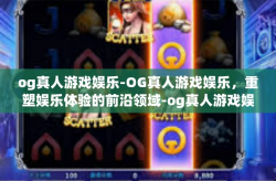 og真人游戏娱乐-OG真人游戏娱乐，重塑娱乐体验的前沿领域-og真人游戏娱乐
