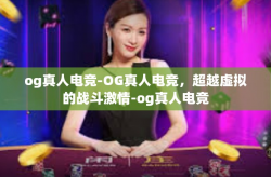 og真人电竞-OG真人电竞，超越虚拟的战斗激情-og真人电竞
