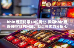 bbin后置码带18的网址-探索bbin后置码带18的网址，特点与优势分析-bbin后置码带18的网址