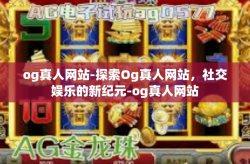 og真人网站-探索Og真人网站，社交娱乐的新纪元-og真人网站