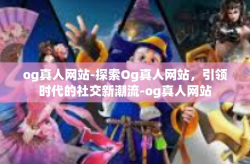 og真人网站-探索Og真人网站，引领时代的社交新潮流-og真人网站