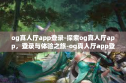 og真人厅app登录-探索og真人厅app，登录与体验之旅-og真人厅app登录
