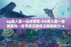 ag真人第一品牌游戏-AG真人第一品牌游戏—探寻前沿游戏之巅峰魅力-ag真人第一品牌游戏