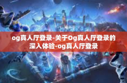 og真人厅登录-关于Og真人厅登录的深入体验-og真人厅登录