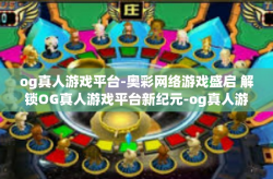 og真人游戏平台-奥彩网络游戏盛启 解锁OG真人游戏平台新纪元-og真人游戏平台