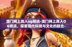 澳门网上真人og视讯-澳门网上真人OG视讯，探索现代科技与文化的融合-澳门网上真人og视讯