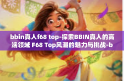 bbin真人f68 top-探索BBIN真人的高端领域 F68 Top风潮的魅力与挑战-bbin真人f68 top