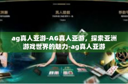 ag真人亚游-AG真人亚游，探索亚洲游戏世界的魅力-ag真人亚游