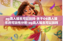 og真人娱乐可以玩吗-关于OG真人娱乐的可玩性分析-og真人娱乐可以玩吗