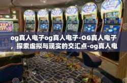 og真人电子og真人电子-OG真人电子，探索虚拟与现实的交汇点-og真人电子og真人电子