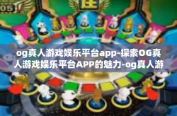 og真人游戏娱乐平台app-探索OG真人游戏娱乐平台APP的魅力-og真人游戏娱乐平台app