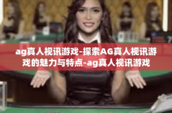 ag真人视讯游戏-探索AG真人视讯游戏的魅力与特点-ag真人视讯游戏