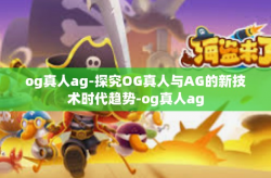 og真人ag-探究OG真人与AG的新技术时代趋势-og真人ag