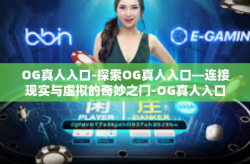 OG真人入口-探索OG真人入口—连接现实与虚拟的奇妙之门-OG真人入口