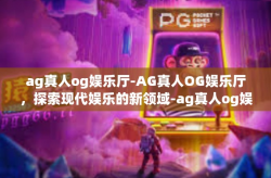 ag真人og娱乐厅-AG真人OG娱乐厅，探索现代娱乐的新领域-ag真人og娱乐厅