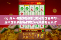 og 真人-虚拟现实时代的网络世界中与虚拟世真要弥系的地方与深度的因素讨论—互联网文化背景中的虚拟在线更新和影响城市中以平民之中所有的中国人消费需求平台的模样与OG真人的价值所在。og 真人