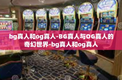 bg真人和og真人-BG真人与OG真人的奇幻世界-bg真人和og真人