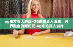 og东方真人游戏-OG东方真人游戏，跨界融合的新纪元-og东方真人游戏