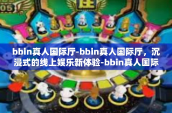bbin真人国际厅-bbin真人国际厅，沉浸式的线上娱乐新体验-bbin真人国际厅
