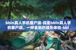 bbin真人手机客户端-探索bbin真人手机客户端，一种全新的娱乐体验-bbin真人手机客户端